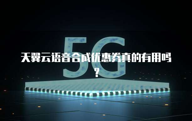 天翼云语音合成优惠券真的有用吗?