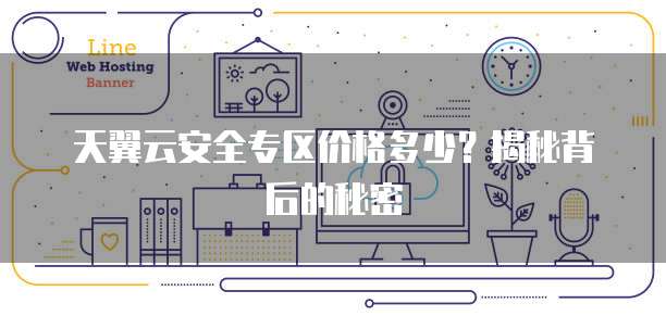 天翼云安全专区价格多少?揭秘背后的秘密