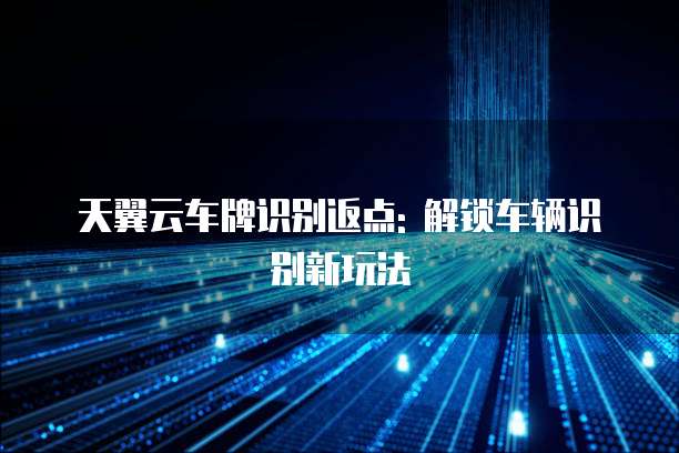 天翼云车牌识别返点: 解锁车辆识别新玩法