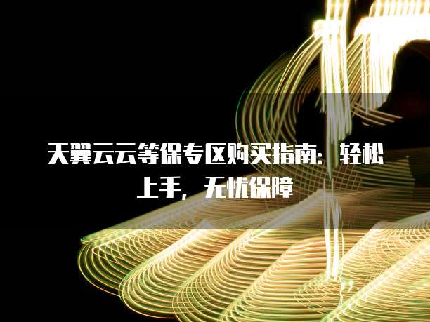 天翼云云等保专区购买指南：轻松上手，无忧保障
