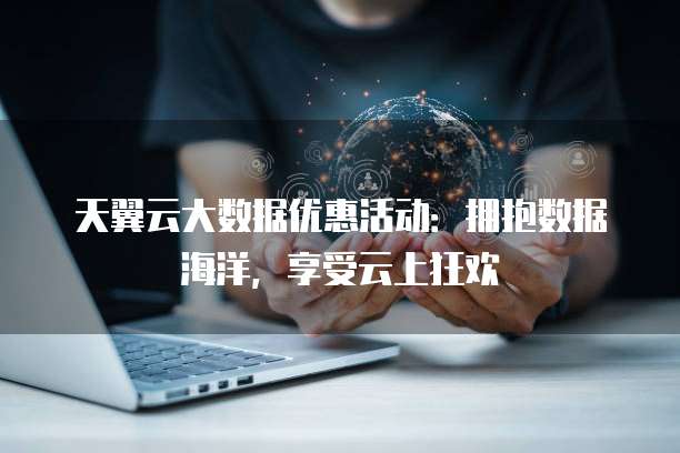 天翼云大数据优惠活动:拥抱数据海洋,享受云上狂欢