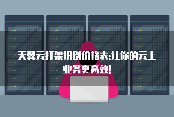 天翼云打架识别价格表:让你的云上业务更高效!
