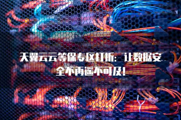 天翼云云等保专区打折：让数据安全不再遥不可及！