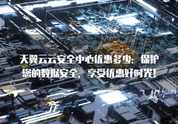 天翼云云安全中心优惠多少:保护您的数据安全,享受优惠好时光!