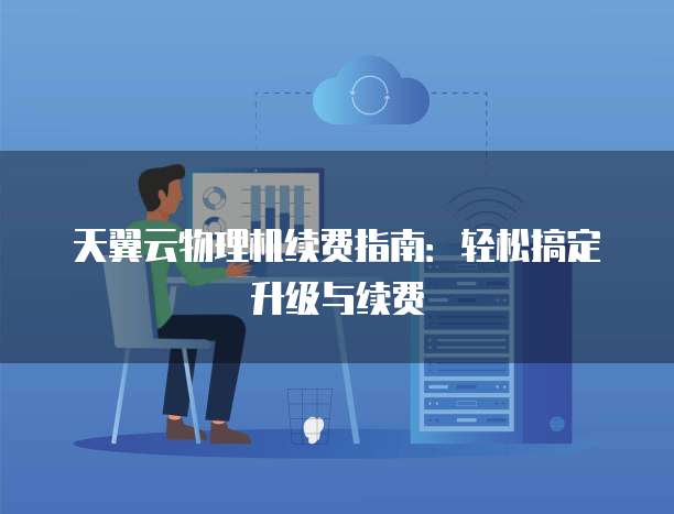 天翼云物理机续费指南:轻松搞定升级与续费