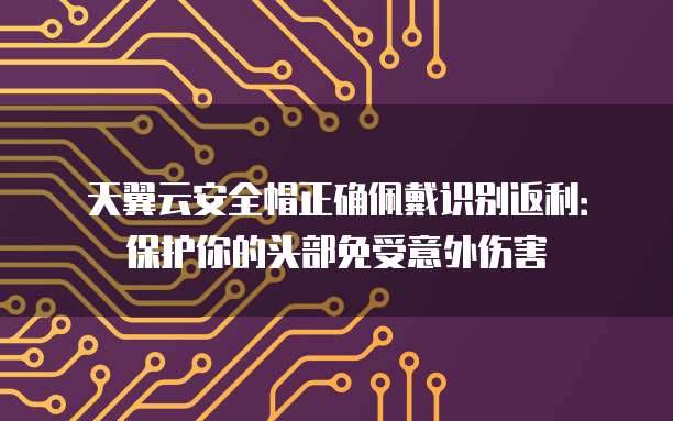 天翼云安全帽正确佩戴识别返利:保护你的头部免受意外伤害