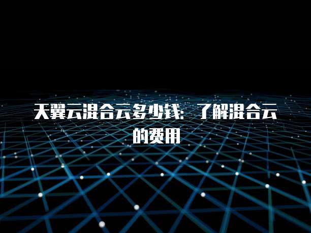 天翼云混合云多少钱:了解混合云的费用