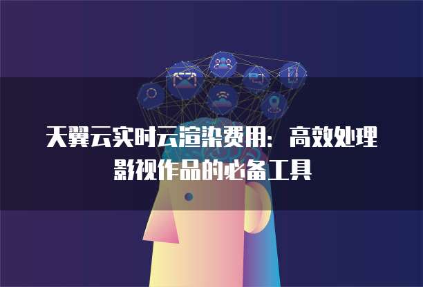 天翼云实时云渲染费用：高效处理影视作品的必备工具