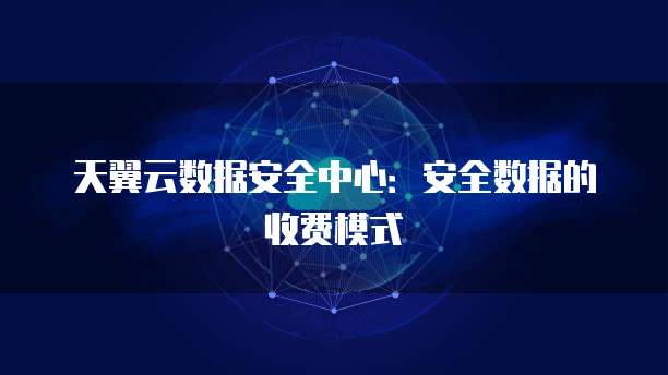 天翼云数据安全中心：安全数据的收费模式