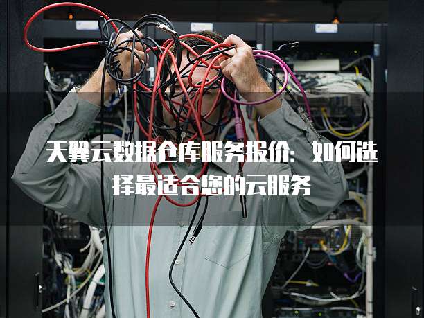 天翼云数据仓库服务报价:如何选择最适合您的云服务