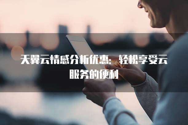 天翼云情感分析优惠:轻松享受云服务的便利