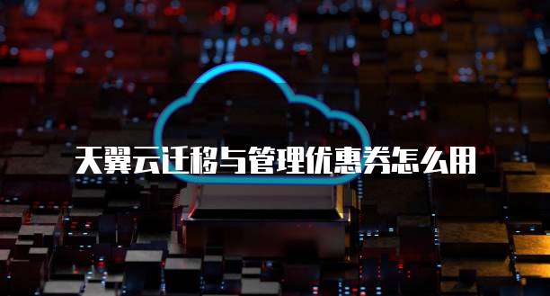 天翼云迁移与管理优惠券怎么用