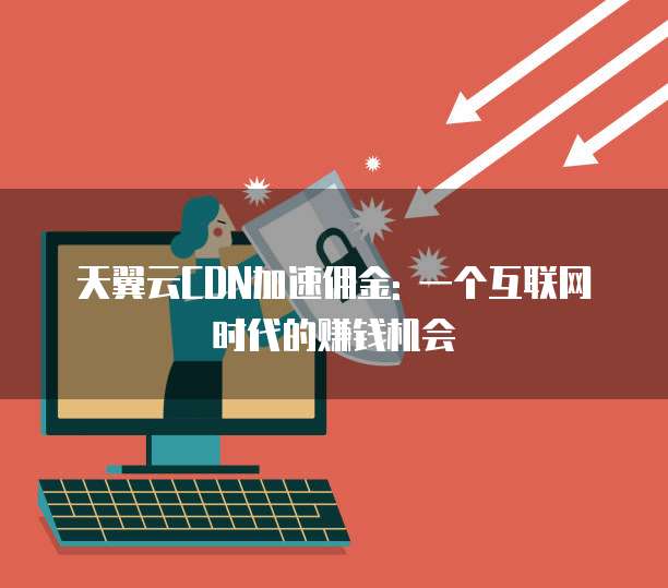 天翼云CDN加速佣金: 一个互联网时代的赚钱机会