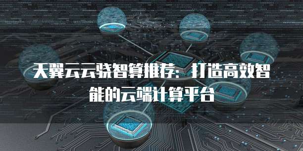 天翼云云骁智算推荐:打造高效智能的云端计算平台