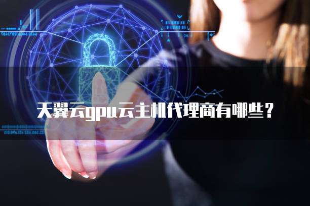 天翼云gpu云主机代理商有哪些？