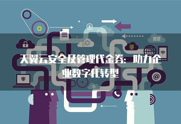 天翼云安全及管理代金券：助力企业数字化转型