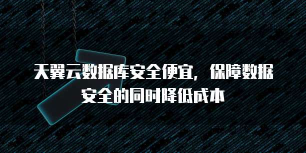 天翼云数据库安全便宜，保障数据安全的同时降低成本