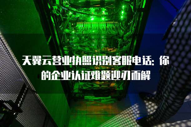 天翼云营业执照识别客服电话: 你的企业认证难题迎刃而解