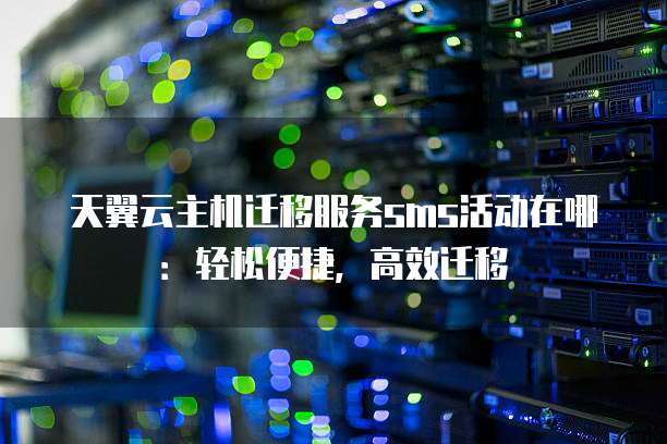 天翼云主机迁移服务sms活动在哪:轻松便捷,高效迁移