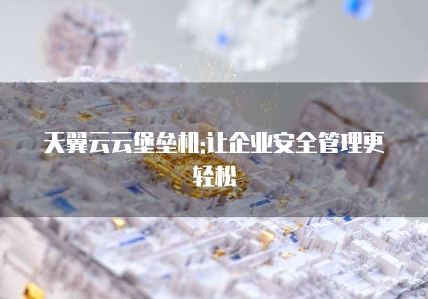 天翼云云堡垒机:让企业安全管理更轻松