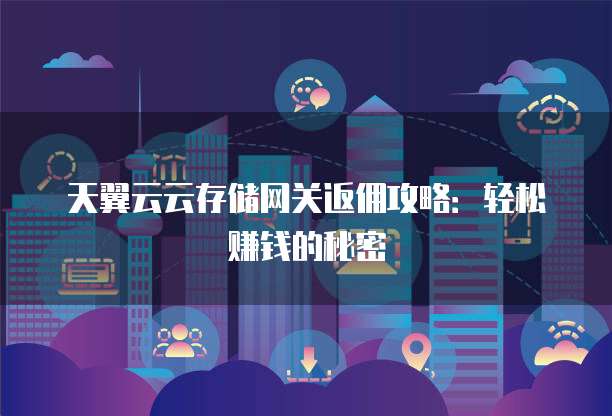 天翼云云存储网关返佣攻略：轻松赚钱的秘密