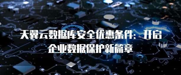 天翼云数据库安全优惠条件:开启企业数据保护新篇章