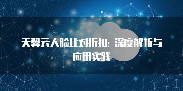 天翼云人脸比对折扣: 深度解析与应用实践