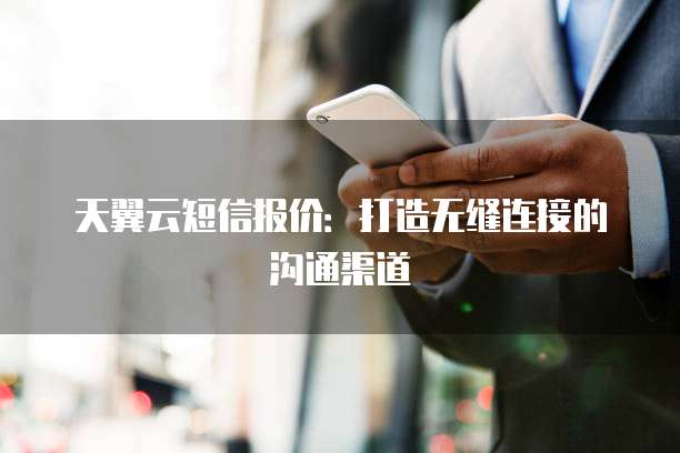 天翼云短信报价:打造无缝连接的沟通渠道