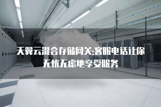 天翼云混合存储网关:客服电话让你无忧无虑地享受服务