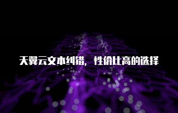 天翼云文本纠错,性价比高的选择
