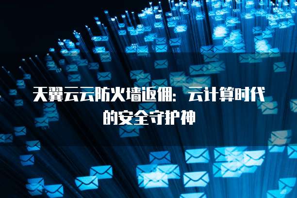 天翼云云防火墙返佣:云计算时代的安全守护神
