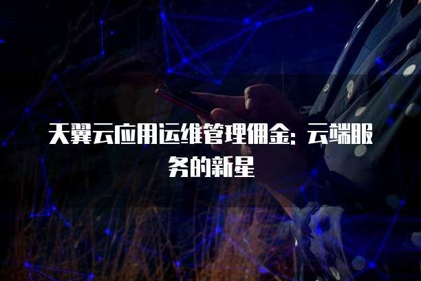 天翼云应用运维管理佣金: 云端服务的新星