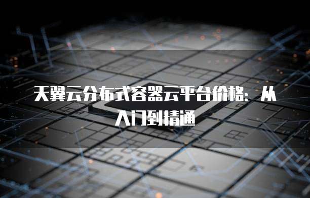 天翼云分布式容器云平台价格:从入门到精通
