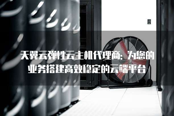 天翼云弹性云主机代理商: 为您的业务搭建高效稳定的云端平台