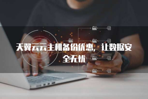 天翼云云主机备份优惠,让数据安全无忧