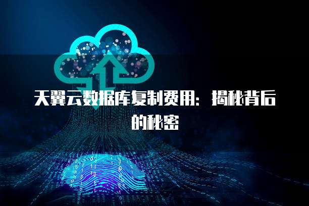 天翼云数据库复制费用:揭秘背后的秘密