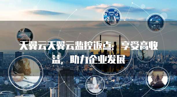 天翼云天翼云监控返点：享受高收益，助力企业发展