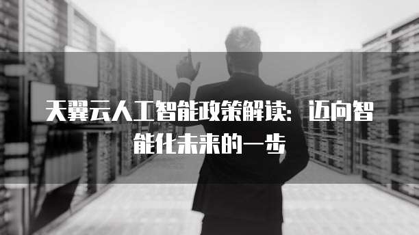 天翼云人工智能政策解读:迈向智能化未来的一步