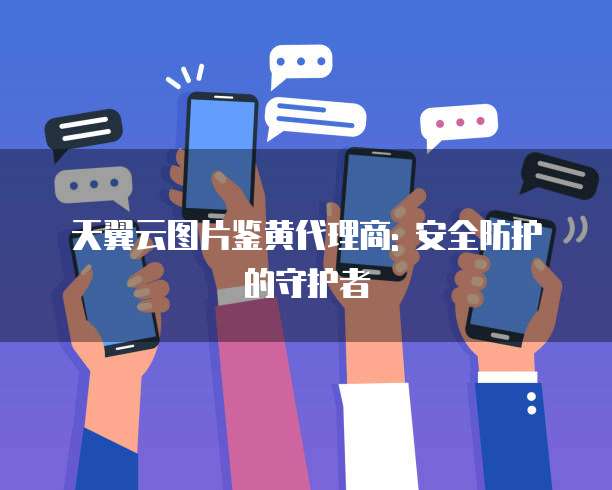 天翼云图片鉴黄代理商: 安全防护的守护者