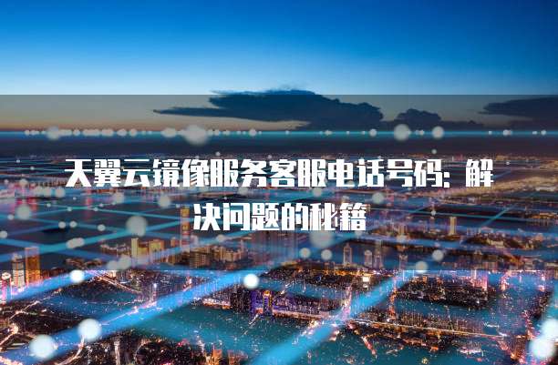 天翼云镜像服务客服电话号码: 解决问题的秘籍