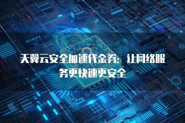 天翼云安全加速代金券:让网络服务更快速更安全