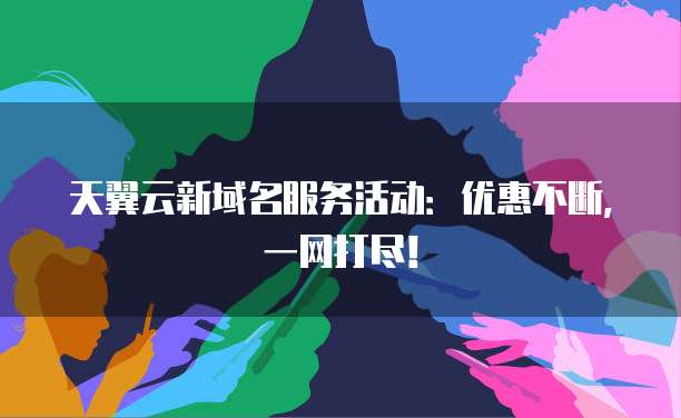 天翼云新域名服务活动:优惠不断,一网打尽!