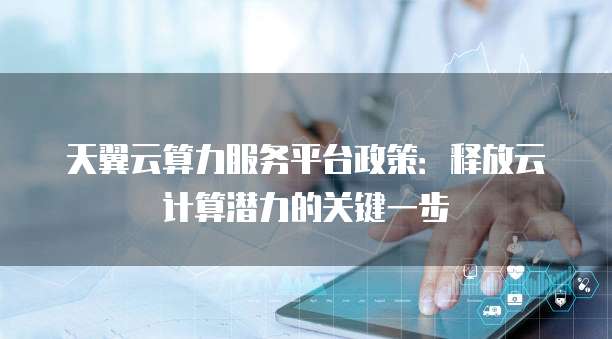 天翼云算力服务平台政策：释放云计算潜力的关键一步