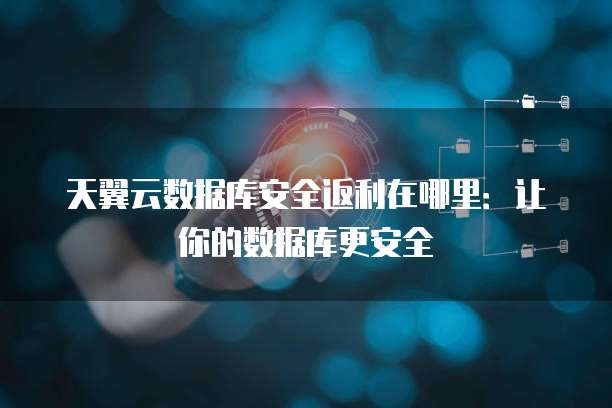 天翼云数据库安全返利在哪里:让你的数据库更安全