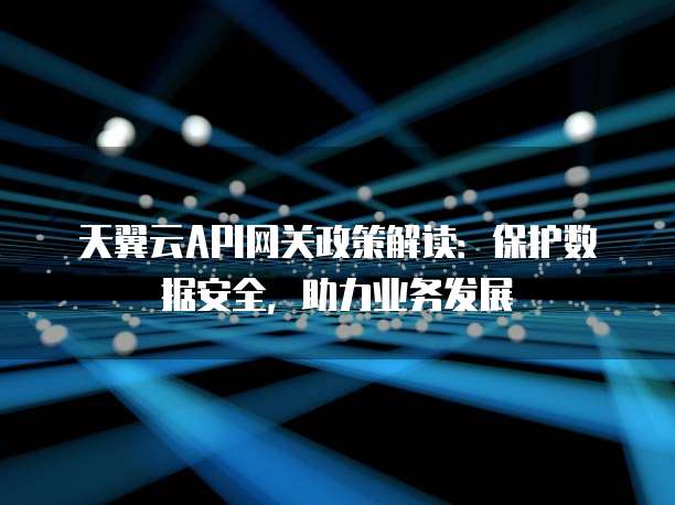 天翼云API网关政策解读:保护数据安全,助力业务发展
