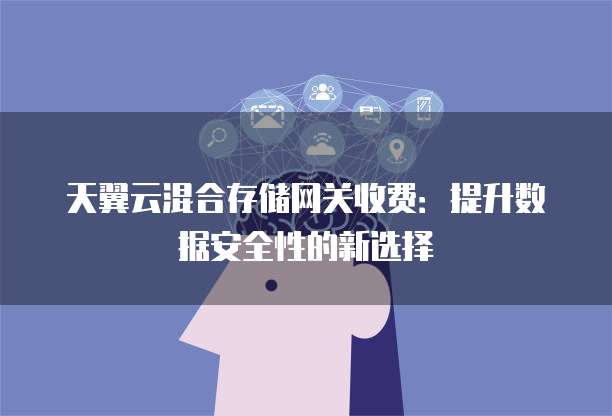 天翼云混合存储网关收费:提升数据安全性的新选择