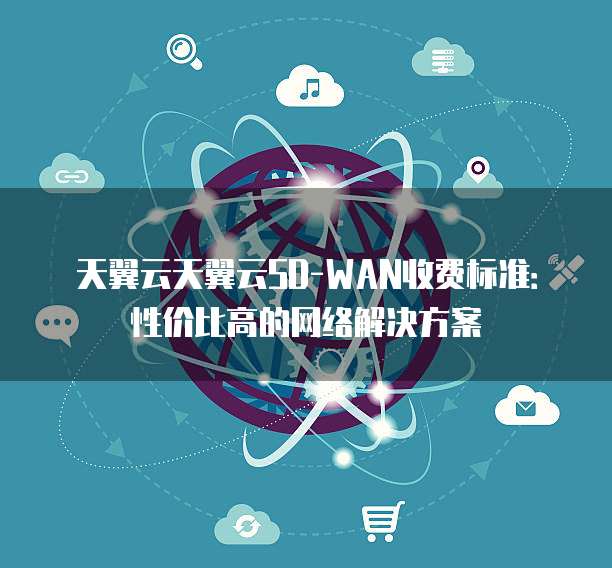 天翼云天翼云SD-WAN收费标准:性价比高的网络解决方案