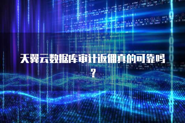 天翼云数据库审计返佣真的可靠吗?