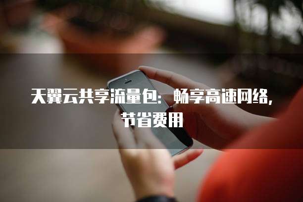 天翼云共享流量包:畅享高速网络,节省费用