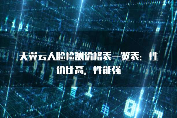 天翼云人脸检测价格表一览表:性价比高,性能强